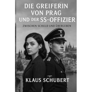 Schubert, Klaus Die Greiferin von Prag und der SS-Offizier: Zwischen Schuld und Überleben (Historische Romane von Klaus Schubert) Schubert, Klaus Die Greiferin von Prag und der SS-Offizier: Zwischen Schuld und Überleben (Historische Romane von Klaus Schubert)