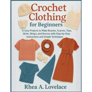 Lovelace, Rhea A. Crochet Clothing for Beginners: 15 Easy Projects to Make Beanies, Scarves, Tops, Skirts, Wraps, and Dresses with Step-by-Step Instructions and Simple Techniques Lovelace, Rhea A. Crochet Clothing for Beginners: 15 Easy Projects to Make Beanies, Scarves, Tops, Skirts, Wraps, and Dresses with Step-by-Step Instructions and Simple Techniques