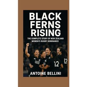 BELLINI, ANTOINE Black Ferns Rising: The Complete Story of New Zealand Women’s Rugby Dominance BELLINI, ANTOINE Black Ferns Rising: The Complete Story of New Zealand Women’s Rugby Dominance