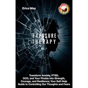 May, Erica Exposure Therapy: Transform Anxiety, PTSD, OCD, and Your Phobia into Strength, Courage, and Resilience; Your Self-Help Guide to Controlling Our Thoughts and Fears May, Erica Exposure Therapy: Transform Anxiety, PTSD, OCD, and Your Phobia into Strength, Courage, and Resilience; Your Self-Help Guide to Controlling Our Thoughts and Fears