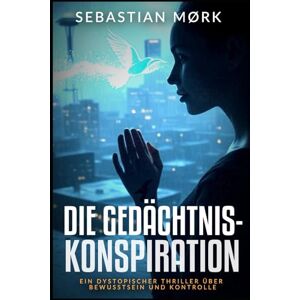 Mørk, Sebastian Die Gedächtnis-Konspiration: Ein dystopischer Thriller über Bewusstsein und Kontrolle Mørk, Sebastian Die Gedächtnis-Konspiration: Ein dystopischer Thriller über Bewusstsein und Kontrolle