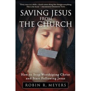 Meyers, Robin R. Saving Jesus from the Church: How to Stop Worshiping Christ and Start Following Jesus Meyers, Robin R. Saving Jesus from the Church: How to Stop Worshiping Christ and Start Following Jesus