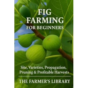 Library, Farmer's Fig Farming for Beginners: How to Grow, Propagate, and Harvest Figs for Profit: A Practical Guide to Site Selection, Varieties, Pruning, Orchard Setup, and Sustainable Production Library, Farmer's Fig Farming for Beginners: How to Grow, Propagate, and Harvest Figs for Profit: A Practical Guide to Site Selection, Varieties, Pruning, Orchard Setup, and Sustainable Production