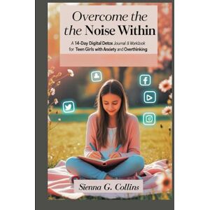 Collins, Sienna G. Overcome The Noise Within: A 14-Day Digital Detox Journal & Workbook for Teen Girls with Anxiety and Overthinking. Collins, Sienna G. Overcome The Noise Within: A 14-Day Digital Detox Journal & Workbook for Teen Girls with Anxiety and Overthinking.