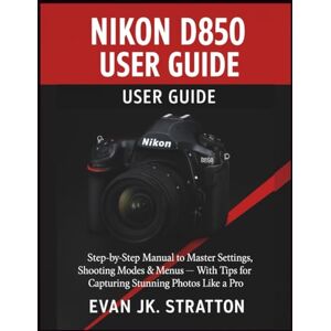 JK. Stratton, Evan Nikon D850 User Guide: Step-by-Step Manual to Master Settings, Shooting Modes & Menus — With Tips for Capturing Stunning Photos Like a Pro JK. Stratton, Evan Nikon D850 User Guide: Step-by-Step Manual to Master Settings, Shooting Modes & Menus — With Tips for Capturing Stunning Photos Like a Pro