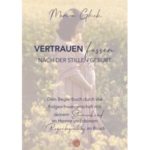 Glück, Marion Vertrauen fassen nach der stillen Geburt: Dein Begleitbuch durch die Folgeschwangerschaft mit deinem Sternenkind im Herzen und deinem Regenbogenbaby im Bauch Glück, Marion Vertrauen fassen nach der stillen Geburt: Dein Begleitbuch durch die Folgeschwangerschaft mit deinem Sternenkind im Herzen und deinem Regenbogenbaby im Bauch