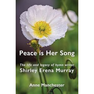 Manchester, Anne Peace is Her Song: The Life and Legacy of Hymn Writer Shirley Erena Murray Manchester, Anne Peace is Her Song: The Life and Legacy of Hymn Writer Shirley Erena Murray