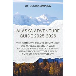 Simpson, Gloria Alaska Adventure Guide 2025–2026: The Complete Travel Companion for Cruises, Hiking Trails, National Parks, Wildlife Tours, and Outdoor Photography in America’s Wildest State Simpson, Gloria Alaska Adventure Guide 2025–2026: The Complete Travel Companion for Cruises, Hiking Trails, National Parks, Wildlife Tours, and Outdoor Photography in America’s Wildest State
