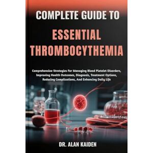 KAIDEN, DR. ALAN COMPLETE GUIDE TO ESSENTIAL THROMBOCYTHEMIA: Comprehensive Strategies For Managing Blood Platelet Disorders, Improving Health Outcomes, Diagnosis, ... Complications, And Enhancing Daily Life KAIDEN, DR. ALAN COMPLETE GUIDE TO ESSENTIAL THROMBOCYTHEMIA: Comprehensive Strategies For Managing Blood Platelet Disorders, Improving Health Outcomes, Diagnosis, ... Complications, And Enhancing Daily Life