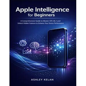 KELAN, ASHLEY Apple Intelligence for Beginners: A Comprehensive Guide to Master iOS 26.1 and Unlock Hidden Features to Enhance your Device Performance KELAN, ASHLEY Apple Intelligence for Beginners: A Comprehensive Guide to Master iOS 26.1 and Unlock Hidden Features to Enhance your Device Performance