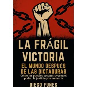 Funes, Diego La Frágil Victoria: El Mundo Después de las Dictaduras: Cómo los pueblos reconstruyeron el poder, la justicia y la memoria, Historia política ... Latina después de los militares Funes, Diego La Frágil Victoria: El Mundo Después de las Dictaduras: Cómo los pueblos reconstruyeron el poder, la justicia y la memoria, Historia política ... Latina después de los militares
