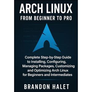 Halet, Brandon Arch Linux From Beginner to Pro: Complete Step-by-Step Guide to Installing, Configuring, Managing Packages, Customizing, and Optimizing Arch Linux for Beginners and Intermediates Halet, Brandon Arch Linux From Beginner to Pro: Complete Step-by-Step Guide to Installing, Configuring, Managing Packages, Customizing, and Optimizing Arch Linux for Beginners and Intermediates