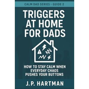 Hartman, J.P. TRIGGERS AT HOME FOR DADS: How to Stay Calm Through Everyday Parenting Battles (Calm Dad Series) Hartman, J.P. TRIGGERS AT HOME FOR DADS: How to Stay Calm Through Everyday Parenting Battles (Calm Dad Series)