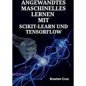Cruz, Braxton Angewandtes Maschinelles Lernen mit Scikit-learn und TensorFlow: Der projektbasierte Leitfaden für Konzeption, Entwicklung und Deployment prädiktiver Systeme Cruz, Braxton Angewandtes Maschinelles Lernen mit Scikit-learn und TensorFlow: Der projektbasierte Leitfaden für Konzeption, Entwicklung und Deployment prädiktiver Systeme
