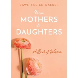 Walker, Dawn Felice From Mothers To Daughters: A Book of Wisdom: A Book of Wisdom: A Book of Wisdom Walker, Dawn Felice From Mothers To Daughters: A Book of Wisdom: A Book of Wisdom: A Book of Wisdom