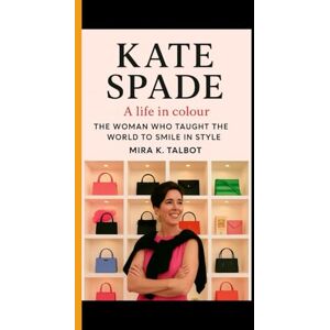 K. Talbot, Mira KATE SPADE: A life in Colour The Woman Who Taught the World to Smile in Style K. Talbot, Mira KATE SPADE: A life in Colour The Woman Who Taught the World to Smile in Style