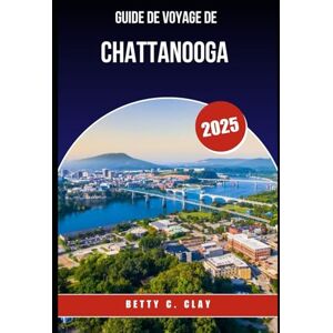 CLAY, BETTY C GUIDE DE VOYAGE DE CHATTANOOGA 2025: Pourquoi Tennessee, États-Unis est la destination idéale pour les amoureux de la nature et les férus d'histoire CLAY, BETTY C GUIDE DE VOYAGE DE CHATTANOOGA 2025: Pourquoi Tennessee, États-Unis est la destination idéale pour les amoureux de la nature et les férus d'histoire