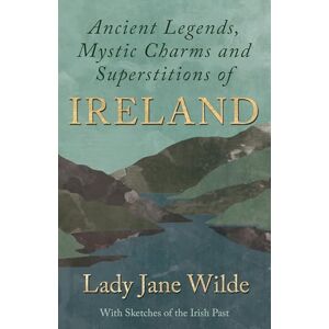 Wilde, Lady Jane Ancient Legends, Mystic Charms and Superstitions of Ireland With Sketches of the Irish Past Wilde, Lady Jane Ancient Legends, Mystic Charms and Superstitions of Ireland With Sketches of the Irish Past