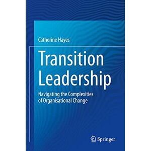 Hayes, Catherine Transition Leadership: Navigating the Complexities of Organisational Change Hayes, Catherine Transition Leadership: Navigating the Complexities of Organisational Change