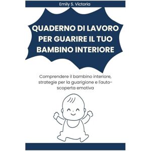 Victoria, Emily S. QUADERNO DI LAVORO PER GUARIRE IL TUO BAMBINO INTERIORE: Comprendere il bambino interiore, strategie per la guarigione e l'auto-scoperta emotiva Victoria, Emily S. QUADERNO DI LAVORO PER GUARIRE IL TUO BAMBINO INTERIORE: Comprendere il bambino interiore, strategie per la guarigione e l'auto-scoperta emotiva