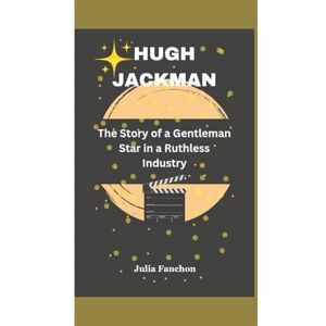 Fanchon, Julia HUGH JACKMAN BIOGRAPHY: The Story of a Gentleman Star in a Ruthless Industry Fanchon, Julia HUGH JACKMAN BIOGRAPHY: The Story of a Gentleman Star in a Ruthless Industry