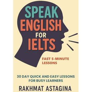 Astagina, Rakhmat Speak English for IELTS: Fast 5-Minute Lessons: 30 Day Quick and Easy Lessons for Busy Learners (“IELTS Quick Boost Series”) Astagina, Rakhmat Speak English for IELTS: Fast 5-Minute Lessons: 30 Day Quick and Easy Lessons for Busy Learners (“IELTS Quick Boost Series”)