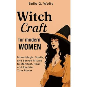 Wolfe, Bella G. Witchcraft for Modern Women: Moon Magic, Spells, and Sacred Rituals to Manifest, Heal, and Reclaim Your Power Wolfe, Bella G. Witchcraft for Modern Women: Moon Magic, Spells, and Sacred Rituals to Manifest, Heal, and Reclaim Your Power