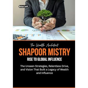 Jeff, Brian The Wealth Architect: Shapoor Mistry Rise to Global Influence: The Unseen Strategies, Relentless Drive, and Vision That Built a Legacy of Wealth and ... the Minds of Billionaire Entrepreneurs) Jeff, Brian The Wealth Architect: Shapoor Mistry Rise to Global Influence: The Unseen Strategies, Relentless Drive, and Vision That Built a Legacy of Wealth and ... the Minds of Billionaire Entrepreneurs)