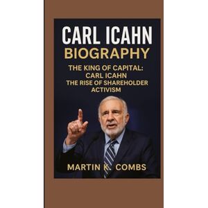 K. Combs, Martin Carl Icahn Biography: The King Of Capital : The Rise Of Shareholder Activism K. Combs, Martin Carl Icahn Biography: The King Of Capital : The Rise Of Shareholder Activism