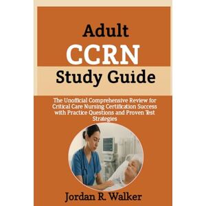 R. Walker, Jordan Adult CCRN Study Guide: The Unofficial Comprehensive Review for Critical Care Nursing Certification Success with Practice Questions and Proven Test Strategies R. Walker, Jordan Adult CCRN Study Guide: The Unofficial Comprehensive Review for Critical Care Nursing Certification Success with Practice Questions and Proven Test Strategies