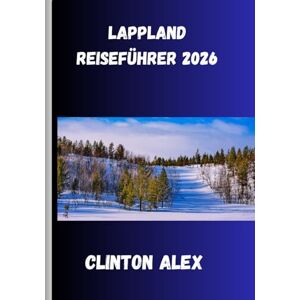 Alex, Clinton Lappland Reiseführer 2026: Wo arktische Stille, endloses Licht und unberührte Natur die ultimative Reise in den Norden prägen Alex, Clinton Lappland Reiseführer 2026: Wo arktische Stille, endloses Licht und unberührte Natur die ultimative Reise in den Norden prägen