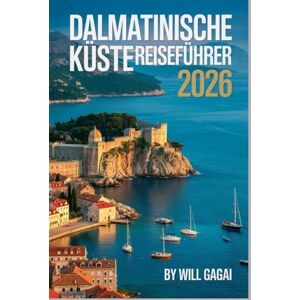 GAGAI, WILL Dalmatinische Küste Reiseführer 2026: Inseln • Strände • Segeln • Altstädte • Lokale Geheimnisse für die kroatische Riviera GAGAI, WILL Dalmatinische Küste Reiseführer 2026: Inseln • Strände • Segeln • Altstädte • Lokale Geheimnisse für die kroatische Riviera