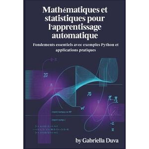 Duva, Gabriella Mathématiques et statistiques pour l'apprentissage automatique: Fondements essentiels avec exemples Python et applications pratiques Duva, Gabriella Mathématiques et statistiques pour l'apprentissage automatique: Fondements essentiels avec exemples Python et applications pratiques
