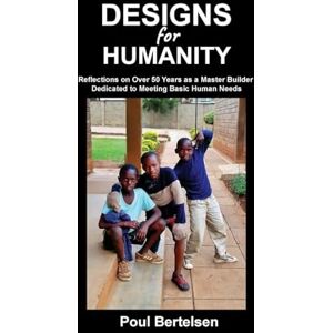 Bertelsen, Poul Designs for Humanity: Reflections on Over 50 Years as a Master Builder Dedicated to Meeting Basic Human Needs Bertelsen, Poul Designs for Humanity: Reflections on Over 50 Years as a Master Builder Dedicated to Meeting Basic Human Needs