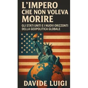LUIGI, DAVIDE L'Impero che non Voleva Morire: Gli Stati Uniti e i Nuovi Orizzonti della Geopolitica Globale (POWER MATRIX) LUIGI, DAVIDE L'Impero che non Voleva Morire: Gli Stati Uniti e i Nuovi Orizzonti della Geopolitica Globale (POWER MATRIX)