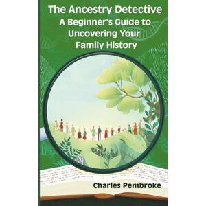 Pembroke, Charles The Ancestry Detective: A Beginner's Guide to Uncovering Your Family History: Your essential companion for embarking on an adventure of genealogy. Discover the hidden treasures of your family history Pembroke, Charles The Ancestry Detective: A Beginner's Guide to Uncovering Your Family History: Your essential companion for embarking on an adventure of genealogy. Discover the hidden treasures of your family history