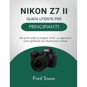 Snow, Fred NIKON Z7 II GUIDA UTENTE PER PRINCIPIANTI: Dai primi scatti ai progetti rifiniti, un approccio visivo graduale con illustrazioni incluse Snow, Fred NIKON Z7 II GUIDA UTENTE PER PRINCIPIANTI: Dai primi scatti ai progetti rifiniti, un approccio visivo graduale con illustrazioni incluse
