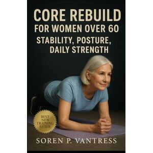 Vantress, Soren P. Core Rebuild for Women Over 60: Stability, Posture, and Daily Strength: Safe and Functional Core Training for Confidence, Balance, and Everyday Independence Vantress, Soren P. Core Rebuild for Women Over 60: Stability, Posture, and Daily Strength: Safe and Functional Core Training for Confidence, Balance, and Everyday Independence