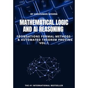 Mishra, Anshuman Mathematical Logic and AI Reasoning Foundations Formal Methods & Automated Theorem Proving VOL-1 (AI & New Age Math) Mishra, Anshuman Mathematical Logic and AI Reasoning Foundations Formal Methods & Automated Theorem Proving VOL-1 (AI & New Age Math)