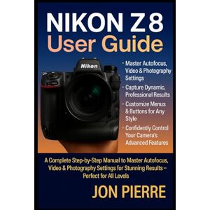 Pierre, Jon Nikon Z8 User Guide: A Complete Step-by-Step Manual to Master Autofocus, Video & Photography Settings for Stunning Results — Perfect for All Levels Pierre, Jon Nikon Z8 User Guide: A Complete Step-by-Step Manual to Master Autofocus, Video & Photography Settings for Stunning Results — Perfect for All Levels