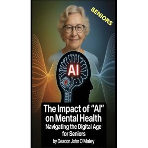 O'Maley, Deacon John The Impact of "AI" on Mental Health: Navigating the Digital Age for Seniors O'Maley, Deacon John The Impact of "AI" on Mental Health: Navigating the Digital Age for Seniors