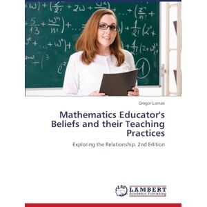 Lomas, Gregor Mathematics Educator's Beliefs and their Teaching Practices: Exploring the Relationship. 2nd Edition Lomas, Gregor Mathematics Educator's Beliefs and their Teaching Practices: Exploring the Relationship. 2nd Edition