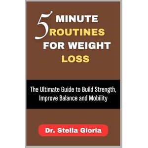 Gloria, Dr. Stella 5 MINUTE ROUTINES FOR WEIGHT LOSS: The Ultimate Guide to Build Strength, Improve Balance and Mobility Gloria, Dr. Stella 5 MINUTE ROUTINES FOR WEIGHT LOSS: The Ultimate Guide to Build Strength, Improve Balance and Mobility