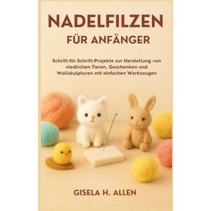 H. Allen, Gisela NADELFILZEN FÜR ANFÄNGER: Schritt-für-Schritt-Projekte zur Herstellung von niedlichen Tieren, Geschenken und Wollskulpturen mit einfachen Werkzeugen H. Allen, Gisela NADELFILZEN FÜR ANFÄNGER: Schritt-für-Schritt-Projekte zur Herstellung von niedlichen Tieren, Geschenken und Wollskulpturen mit einfachen Werkzeugen