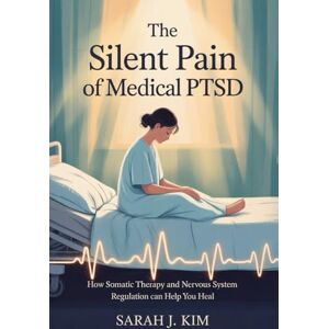 Kim, Sarah J. The Silent Pain of Medical PTSD: How Somatic Therapy and Nervous System Regulation Can Help You Heal Kim, Sarah J. The Silent Pain of Medical PTSD: How Somatic Therapy and Nervous System Regulation Can Help You Heal