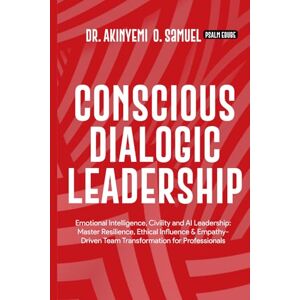O. Samuel, Dr. Akinyemi Conscious Dialogic Leadership: Emotional Intelligence, Civility and AI Leadership: Master Resilience, Ethical Influence & Empathy-Driven Team Transformation for Professionals O. Samuel, Dr. Akinyemi Conscious Dialogic Leadership: Emotional Intelligence, Civility and AI Leadership: Master Resilience, Ethical Influence & Empathy-Driven Team Transformation for Professionals