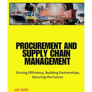 SAN, JAI Procurement and Supply Chain Management: Mastering Procurement and Supply Chain: Strategies for Risk Management, Cost Optimization, Sustainability, Technology Integration, and Global Sourcing Success SAN, JAI Procurement and Supply Chain Management: Mastering Procurement and Supply Chain: Strategies for Risk Management, Cost Optimization, Sustainability, Technology Integration, and Global Sourcing Success