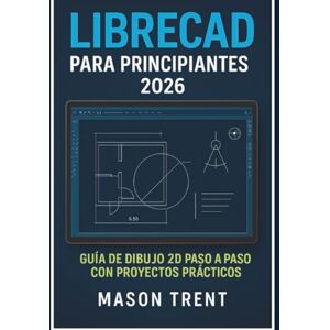 Trent, Mason LibreCAD para principiantes 2026: Guía paso a paso para dibujo técnico 2D con proyectos prácticos (La serie completa de aprendizaje de CAD) Trent, Mason LibreCAD para principiantes 2026: Guía paso a paso para dibujo técnico 2D con proyectos prácticos (La serie completa de aprendizaje de CAD)