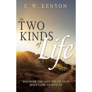 E. W. Kenyon The Two Kinds of Life: Discover the Lost Truth That Jesus Came to Give Us E. W. Kenyon The Two Kinds of Life: Discover the Lost Truth That Jesus Came to Give Us