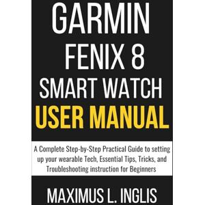 L. INGLIS, MAXIMUS GARMIN FENIX 8 SMART WATCH USER MANUAL: A Complete Step-by-Step Practical Guide to setting up your wearable Tech, Essential Tips, Tricks, and ... for Beginners (TECH & GADGET GUIDE) L. INGLIS, MAXIMUS GARMIN FENIX 8 SMART WATCH USER MANUAL: A Complete Step-by-Step Practical Guide to setting up your wearable Tech, Essential Tips, Tricks, and ... for Beginners (TECH & GADGET GUIDE)